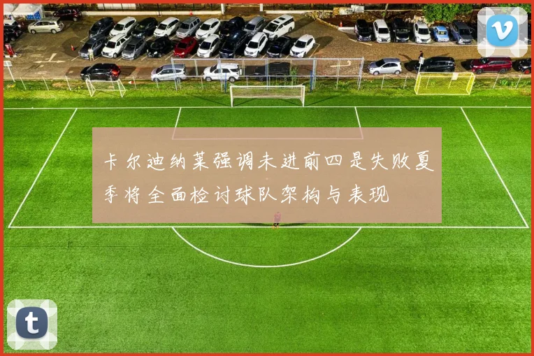 卡尔迪纳莱强调未进前四是失败夏季将全面检讨球队架构与表现