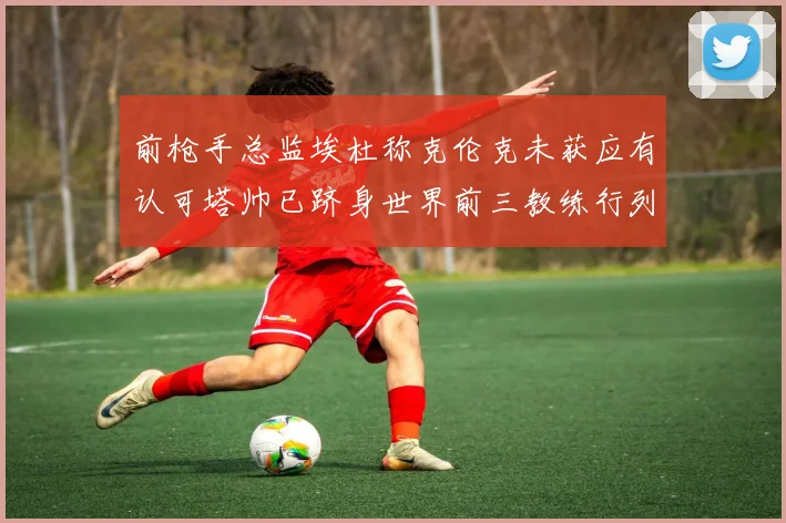 前枪手总监埃杜称克伦克未获应有认可塔帅已跻身世界前三教练行列
