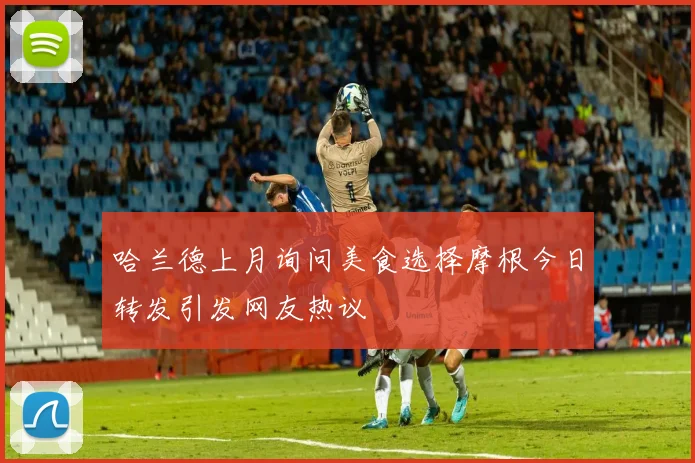 哈兰德上月询问美食选择摩根今日转发引发网友热议