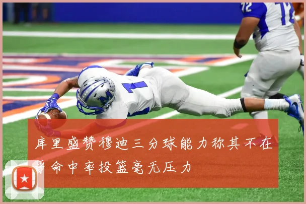 库里盛赞穆迪三分球能力称其不在乎命中率投篮毫无压力