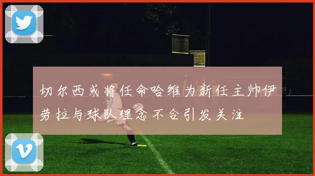 切尔西或将任命哈维为新任主帅伊劳拉与球队理念不合引发关注
