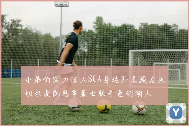 小弟们实力惊人SGA身边卧虎藏龙米切尔麦凯恩华莱士联手重创湖人