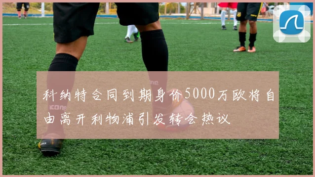 科纳特合同到期身价5000万欧将自由离开利物浦引发转会热议