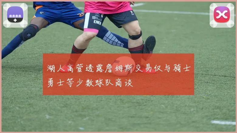 湖人高管透露詹姆斯交易仅与骑士勇士等少数球队商谈