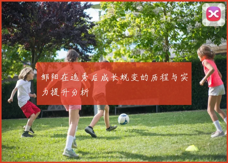 邹阳在选秀后成长蜕变的历程与实力提升分析