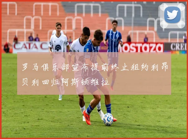 罗马俱乐部宣布提前终止租约利昂贝利回归阿斯顿维拉