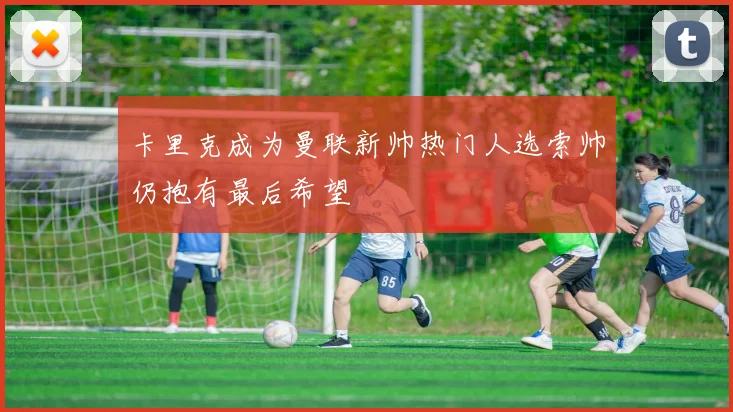 卡里克成为曼联新帅热门人选索帅仍抱有最后希望