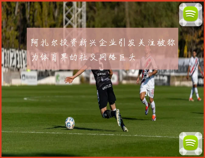 阿扎尔投资新兴企业引发关注被称为体育界的社交网络巨头