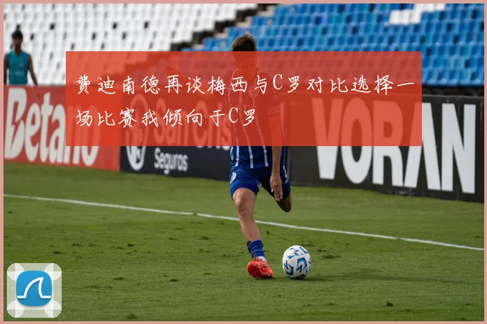 费迪南德再谈梅西与C罗对比选择一场比赛我倾向于C罗