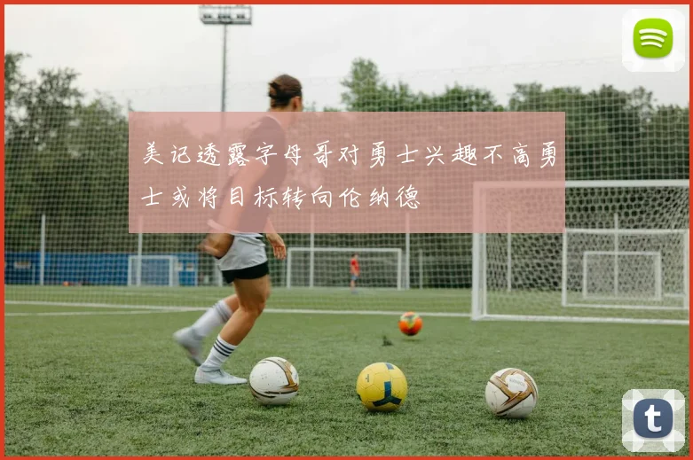 美记透露字母哥对勇士兴趣不高勇士或将目标转向伦纳德