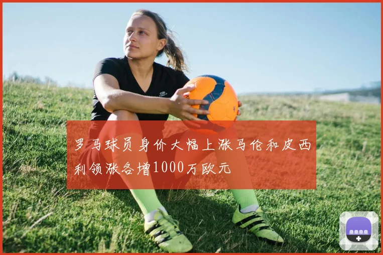 罗马球员身价大幅上涨马伦和皮西利领涨各增1000万欧元