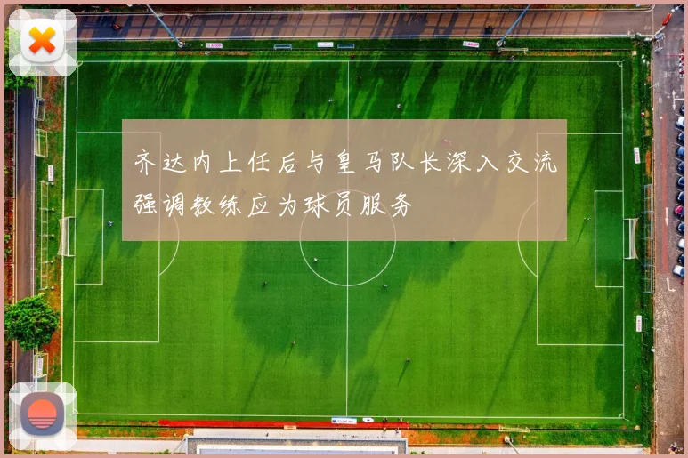 齐达内上任后与皇马队长深入交流强调教练应为球员服务