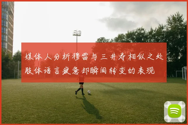 媒体人分析穆雷与三井寿相似之处肢体语言疲惫却瞬间转变的表现