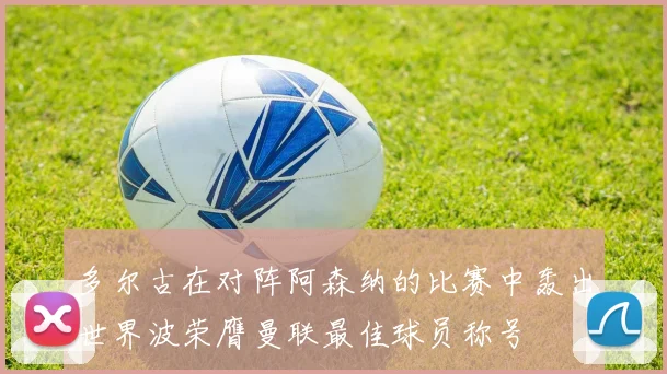 多尔古在对阵阿森纳的比赛中轰出世界波荣膺曼联最佳球员称号