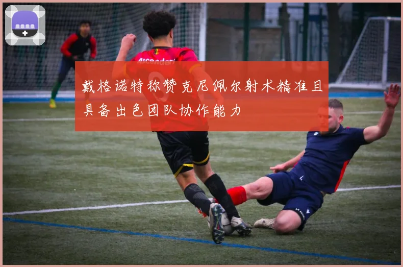 戴格诺特称赞克尼佩尔射术精准且具备出色团队协作能力