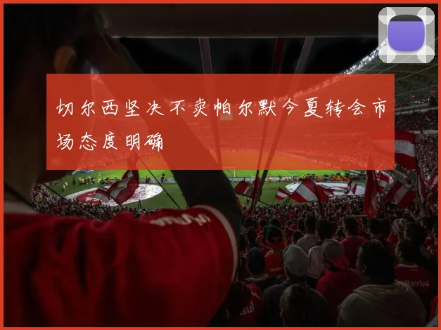 切尔西坚决不卖帕尔默今夏转会市场态度明确