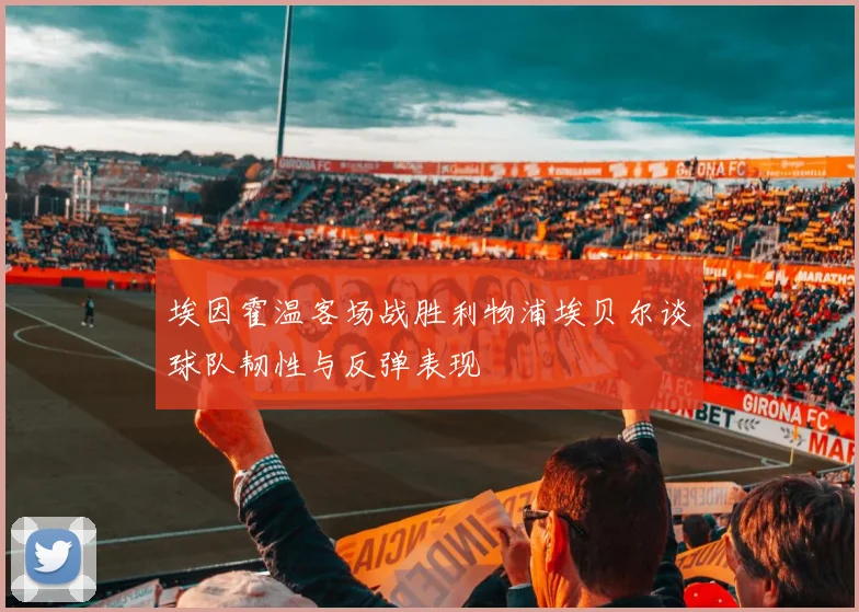 埃因霍温客场战胜利物浦埃贝尔谈球队韧性与反弹表现