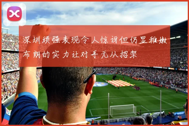 深圳顽强表现令人惊讶但仍显稚嫩布朗的实力让对手无从招架