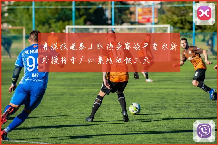 鲁媒报道泰山队热身赛战平首尔新外援将于广州集结放假三天