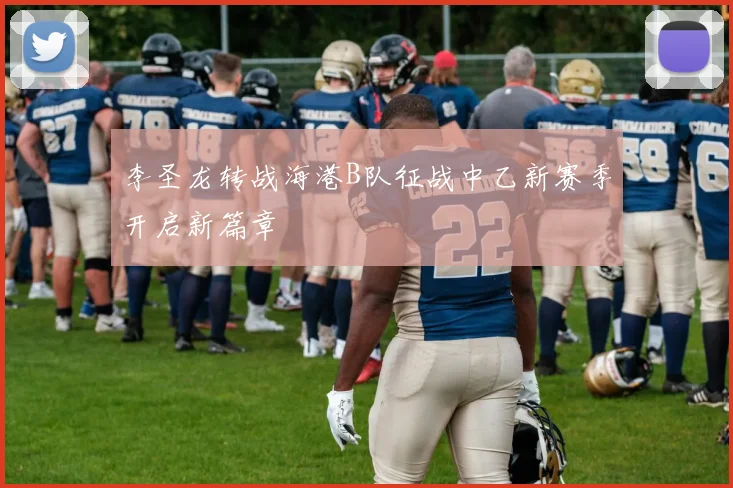 李圣龙转战海港B队征战中乙新赛季开启新篇章
