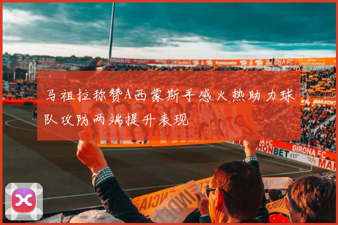 马祖拉称赞A西蒙斯手感火热助力球队攻防两端提升表现
