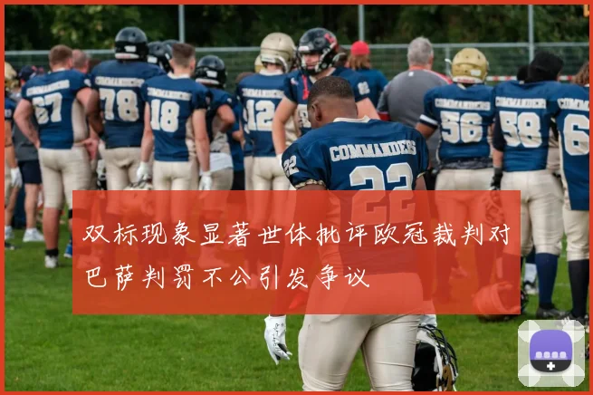 双标现象显著世体批评欧冠裁判对巴萨判罚不公引发争议