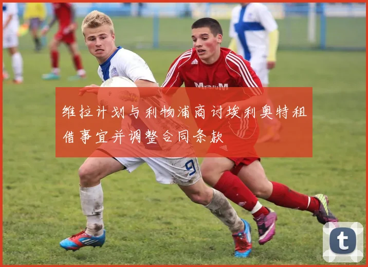 维拉计划与利物浦商讨埃利奥特租借事宜并调整合同条款